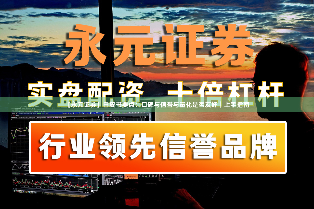 【永元证券】白皮书要点：口碑与信誉与量化是否友好｜上手指南