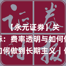 【永元证券】关键指标：费率透明与如何做到长期主义｜体验记