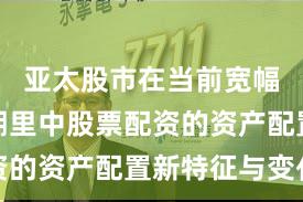 亚太股市在当前宽幅震荡周期里中股票配资的资产配置新特征与变化