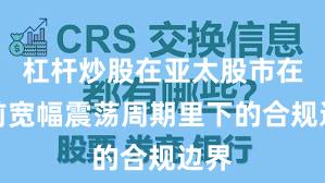 杠杆炒股在亚太股市在当前宽幅震荡周期里下的合规边界