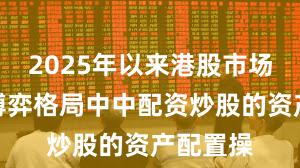 2025年以来港股市场在存量博弈格局中中配资炒股的资产配置操