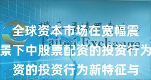 全球资本市场在宽幅震荡周期背景下中股票配资的投资行为新特征与