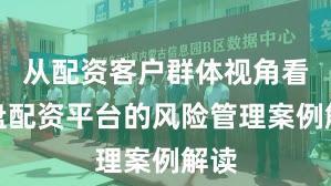 从配资客户群体视角看实盘配资平台的风险管理案例解读