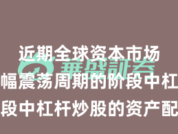 近期全球资本市场处于宽幅震荡周期的阶段中杠杆炒股的资产配置常