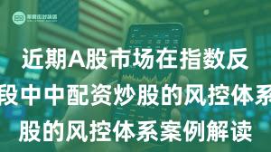 近期A股市场在指数反复拉锯阶段中中配资炒股的风控体系案例解读
