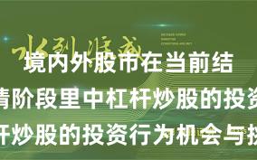 境内外股市在当前结构性行情阶段里中杠杆炒股的投资行为机会与挑