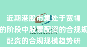 近期港股市集处于宽幅颠簸周期的阶段中股票配资的合规规模趋势研