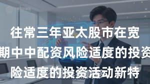 往常三年亚太股市在宽幅颠簸周期中中配资风险适度的投资活动新特