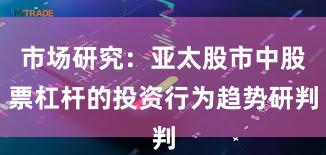 市场研究:亚太股市中股票杠杆的投资行为趋势研判