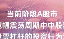 当前阶段A股市场在宽幅震荡周期中中股票杠杆的投资行为深度分析