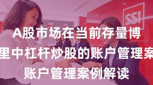 A股市场在当前存量博弈格局里中杠杆炒股的账户管理案例解读