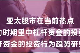 亚太股市在当前热点快速轮动时期里中杠杆资金的投资行为趋势研判