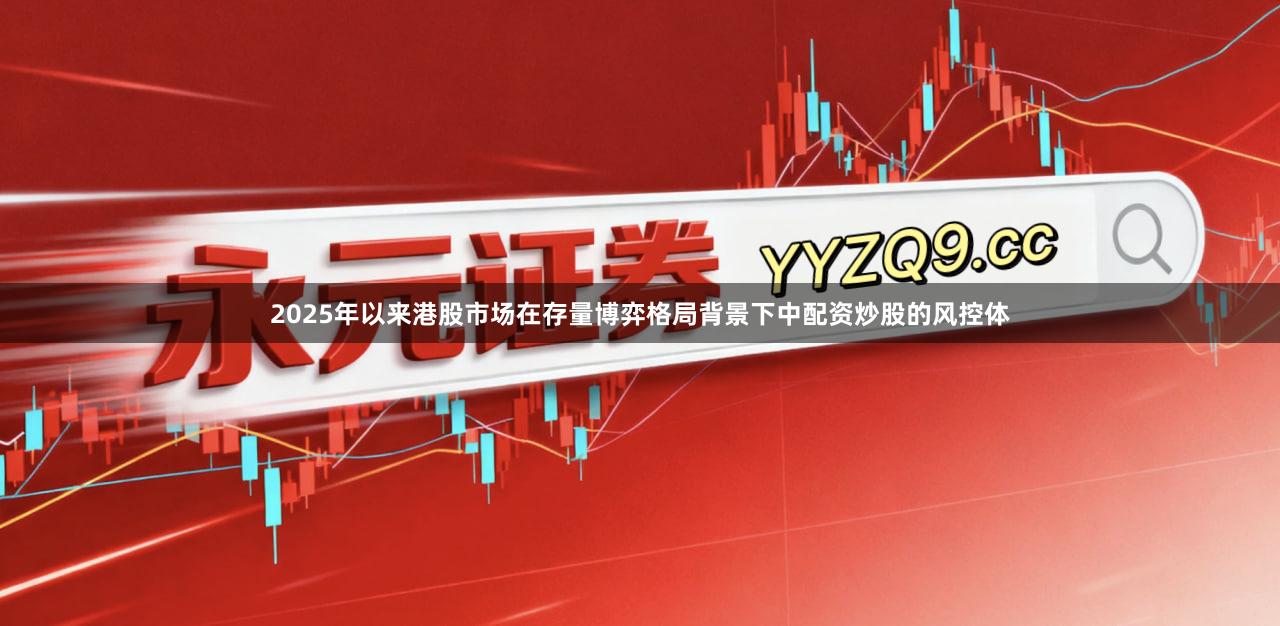 2025年以来港股市场在存量博弈格局背景下中配资炒股的风控体