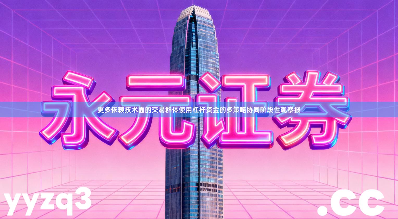 更多依赖技术面的交易群体使用杠杆资金的多策略协同阶段性观察报