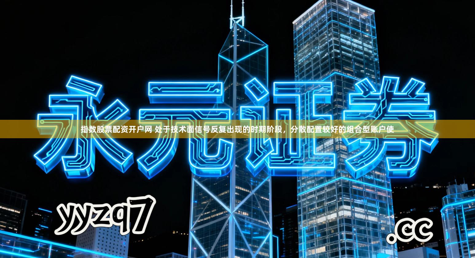 指数股票配资开户网 处于技术面信号反复出现的时期阶段，分散配置较好的组合型账户使