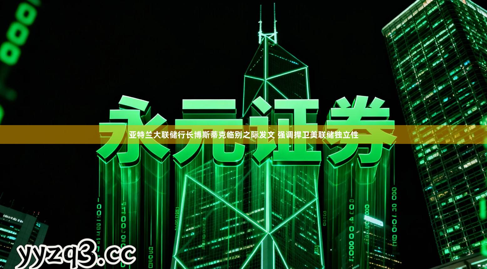 亚特兰大联储行长博斯蒂克临别之际发文 强调捍卫美联储独立性